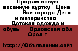 Продам новую весенную куртку › Цена ­ 1 500 - Все города Дети и материнство » Детская одежда и обувь   . Орловская обл.,Орел г.